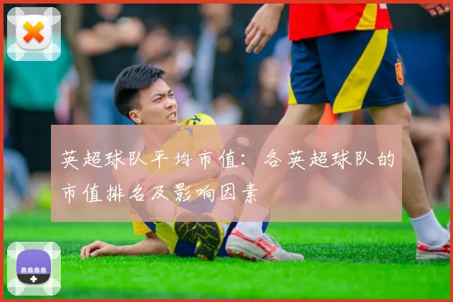 英超球队平均市值：各英超球队的市值排名及影响因素