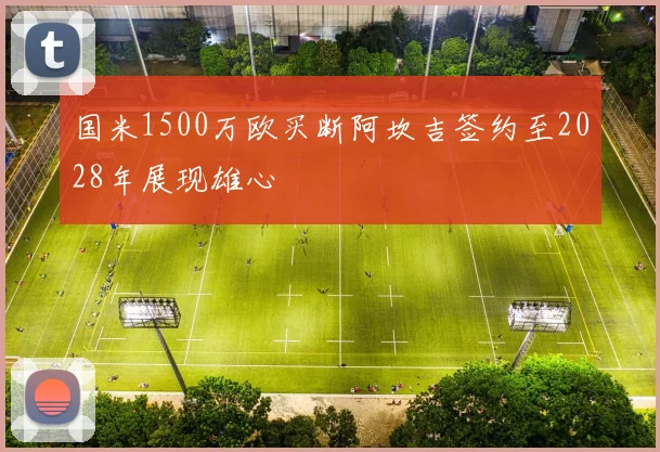 国米1500万欧买断阿坎吉签约至2028年展现雄心