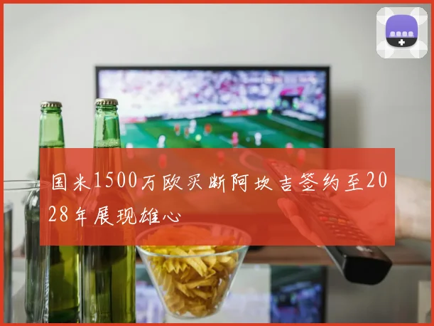 国米1500万欧买断阿坎吉签约至2028年展现雄心