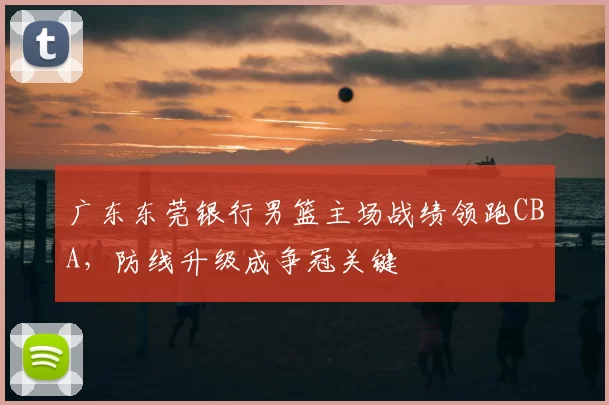 广东东莞银行男篮主场战绩领跑CBA，防线升级成争冠关键