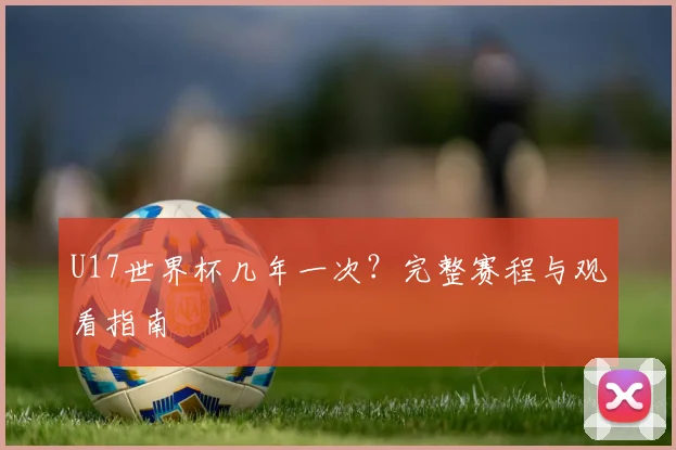U17世界杯几年一次？完整赛程与观看指南
