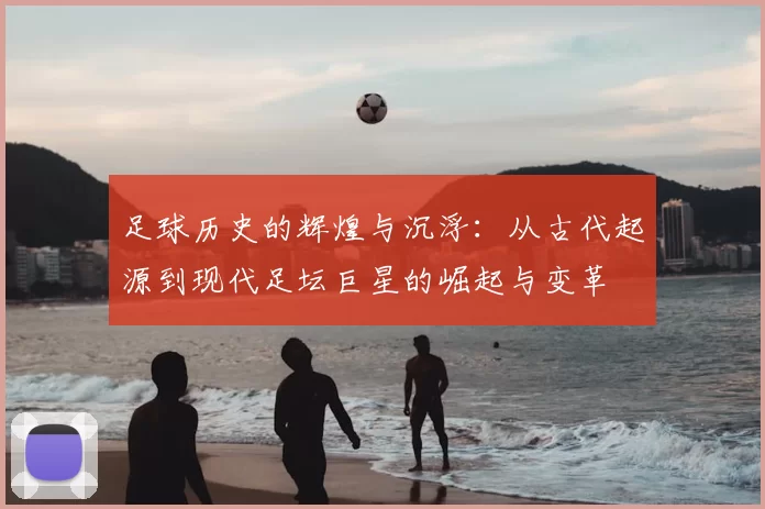 足球历史的辉煌与沉浮：从古代起源到现代足坛巨星的崛起与变革