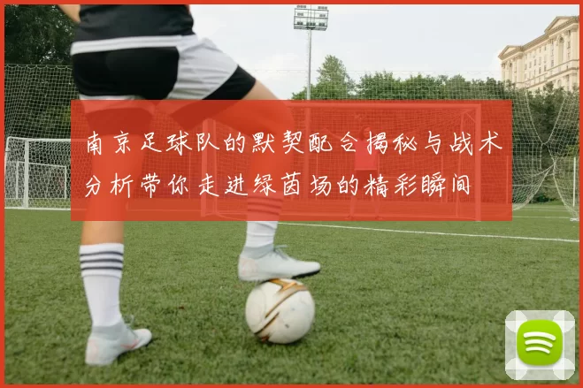 南京足球队的默契配合揭秘与战术分析带你走进绿茵场的精彩瞬间