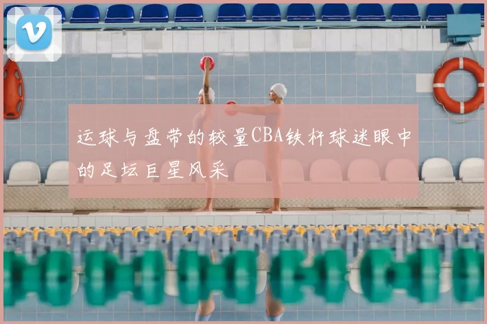 运球与盘带的较量CBA铁杆球迷眼中的足坛巨星风采