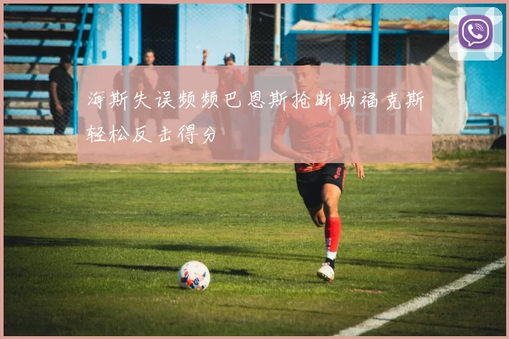 海斯失误频频巴恩斯抢断助福克斯轻松反击得分