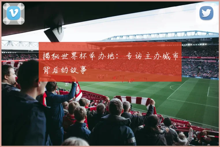 揭秘世界杯举办地：专访主办城市背后的故事