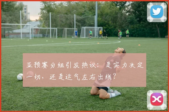 亚预赛分组引发热议:是实力决定一切,还是运气左右出线?