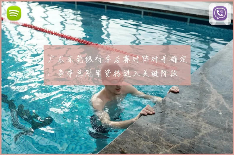 广东东莞银行季后赛对阵对手确定，争夺总冠军资格进入关键阶段