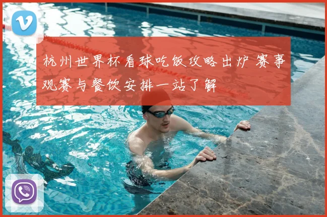 杭州世界杯看球吃饭攻略出炉 赛事观赛与餐饮安排一站了解