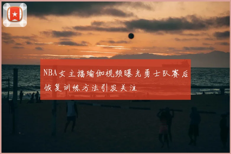 NBA女主播瑜伽视频曝光勇士队赛后恢复训练方法引发关注