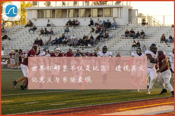 世界杯邮票不仅是纪念:透视其文化意义与市场表现
