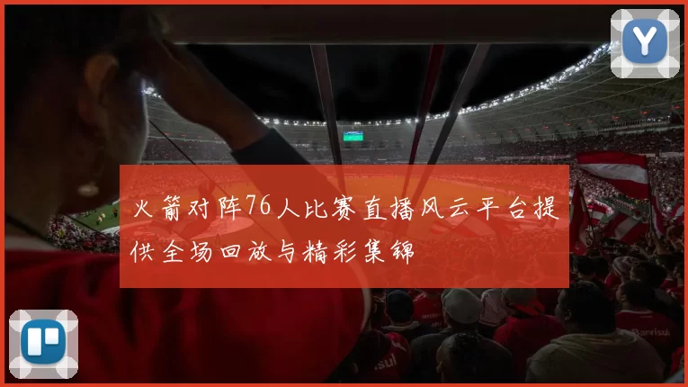 火箭对阵76人比赛直播风云平台提供全场回放与精彩集锦