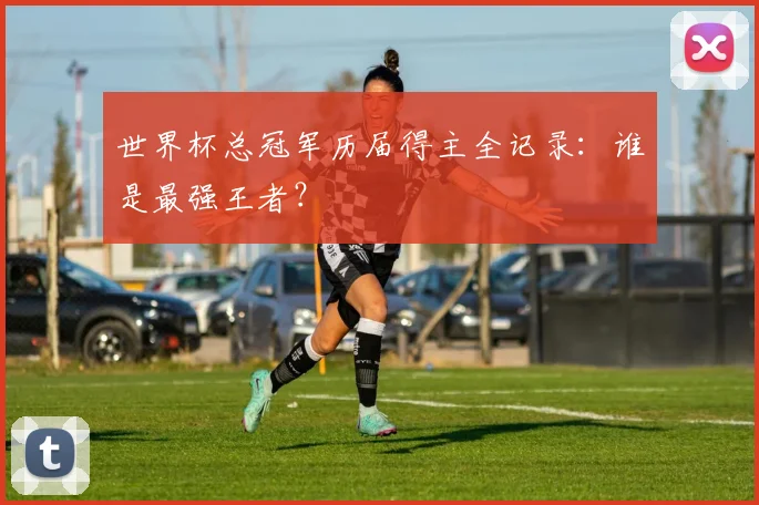 世界杯总冠军历届得主全记录:谁是最强王者?