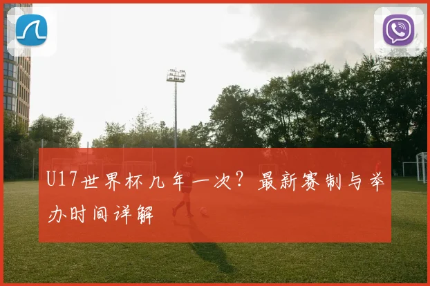 U17世界杯几年一次?最新赛制与举办时间详解