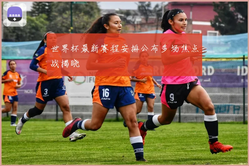 世界杯最新赛程安排公布多场焦点战揭晓