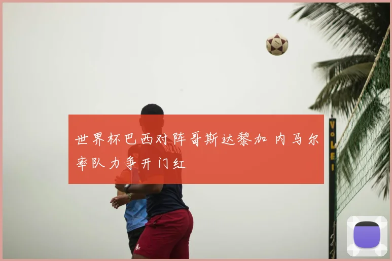 世界杯巴西对阵哥斯达黎加 内马尔率队力争开门红