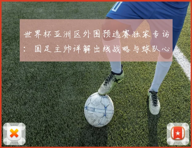 世界杯亚洲区外围预选赛独家专访：国足主帅详解出线战略与球队心路