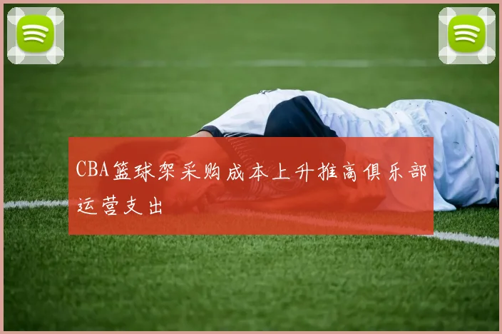 CBA篮球架采购成本上升推高俱乐部运营支出