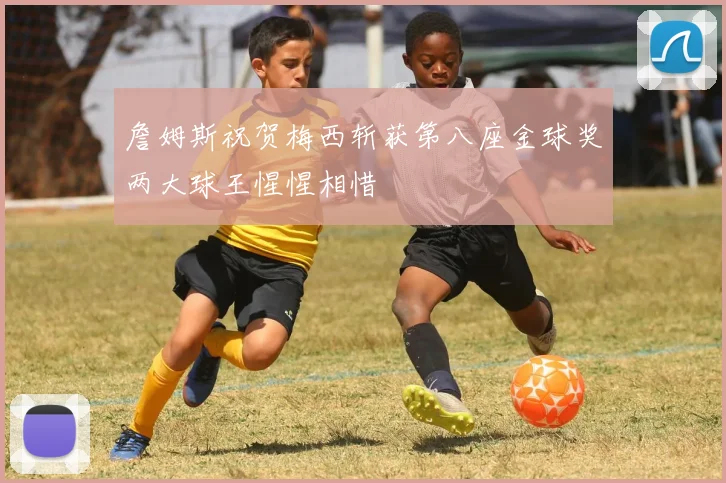 詹姆斯祝贺梅西斩获第八座金球奖两大球王惺惺相惜