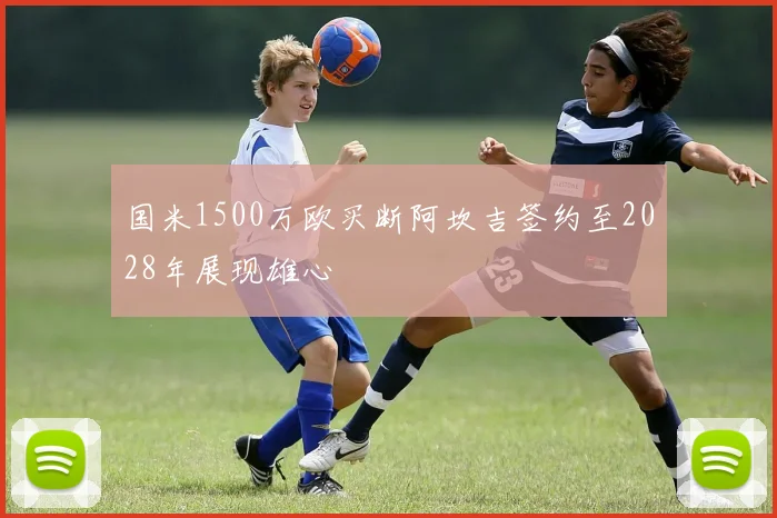 国米1500万欧买断阿坎吉签约至2028年展现雄心