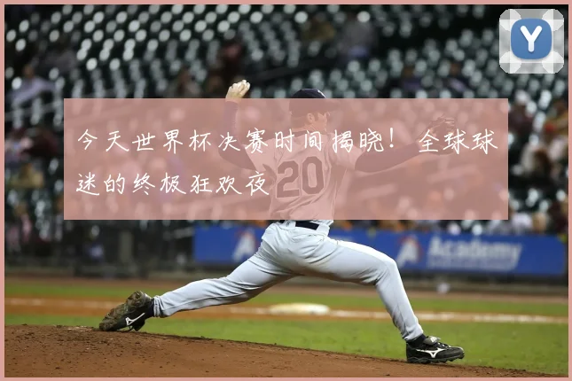 今天世界杯决赛时间揭晓!全球球迷的终极狂欢夜