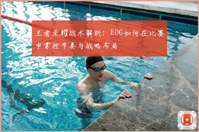 王者荣耀战术解析：EDG如何在比赛中掌控节奏与战略布局