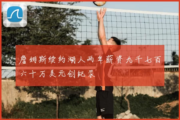 詹姆斯续约湖人两年薪资九千七百六十万美元创纪录