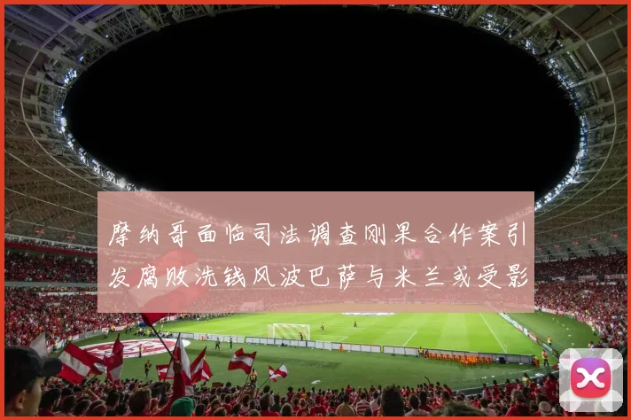 摩纳哥面临司法调查刚果合作案引发腐败洗钱风波巴萨与米兰或受影响