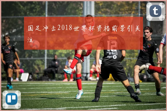 国足冲击2018世界杯资格前景引关注
