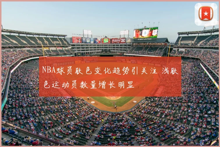 NBA球员肤色变化趋势引关注 浅肤色运动员数量增长明显