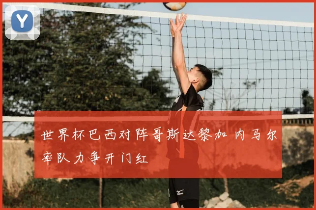 世界杯巴西对阵哥斯达黎加 内马尔率队力争开门红