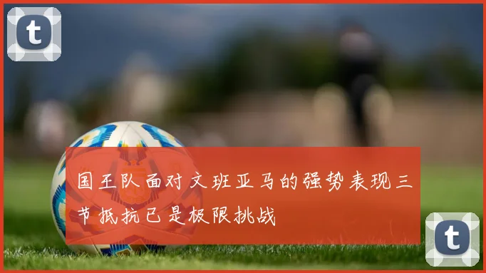 国王队面对文班亚马的强势表现三节抵抗已是极限挑战