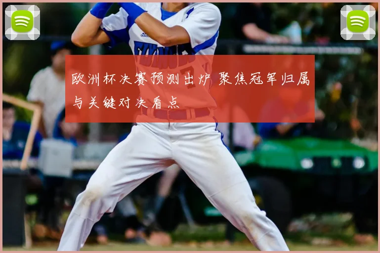 欧洲杯决赛预测出炉 聚焦冠军归属与关键对决看点