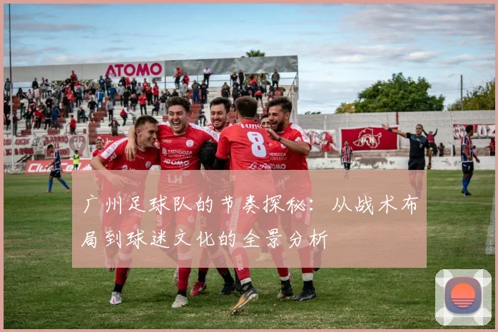 广州足球队的节奏探秘:从战术布局到球迷文化的全景分析