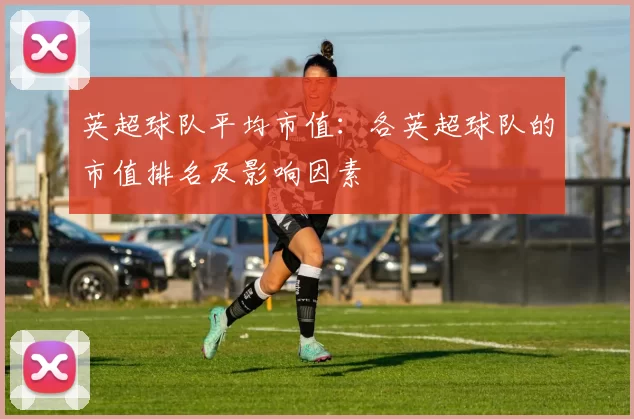英超球队平均市值：各英超球队的市值排名及影响因素