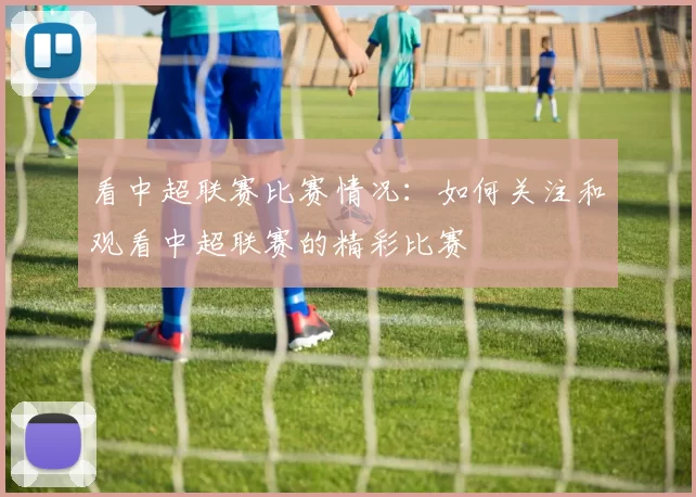 看中超联赛比赛情况：如何关注和观看中超联赛的精彩比赛