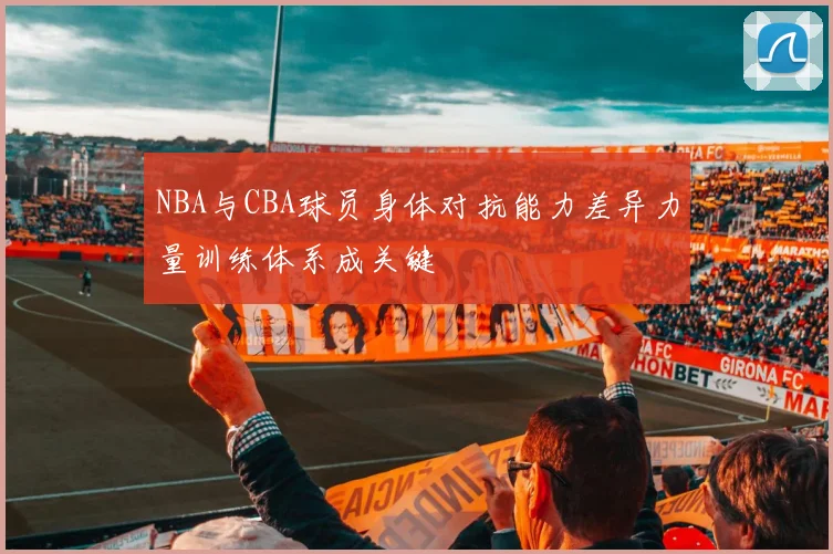 NBA与CBA球员身体对抗能力差异力量训练体系成关键