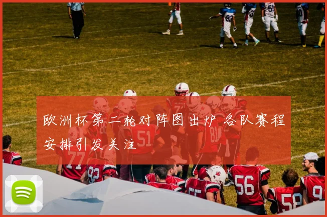 欧洲杯第二轮对阵图出炉 各队赛程安排引发关注