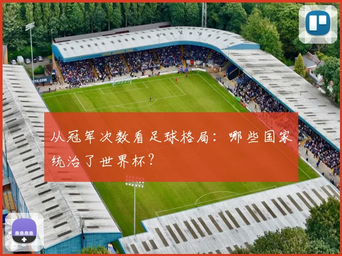 从冠军次数看足球格局:哪些国家统治了世界杯?