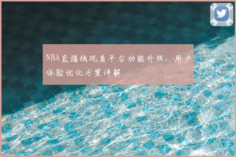 NBA直播线观看平台功能升级，用户体验优化方案详解