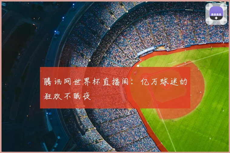 腾讯网世界杯直播间:亿万球迷的狂欢不眠夜
