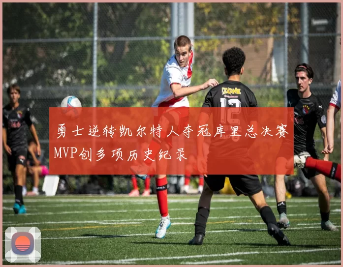 勇士逆转凯尔特人夺冠库里总决赛MVP创多项历史纪录