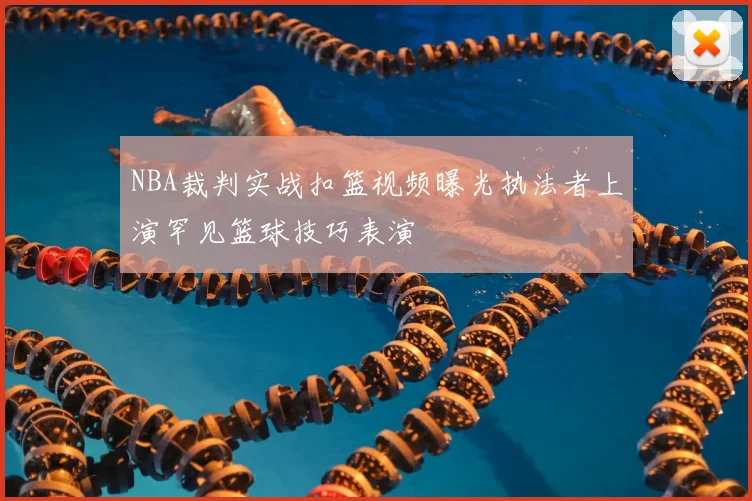 NBA裁判实战扣篮视频曝光执法者上演罕见篮球技巧表演