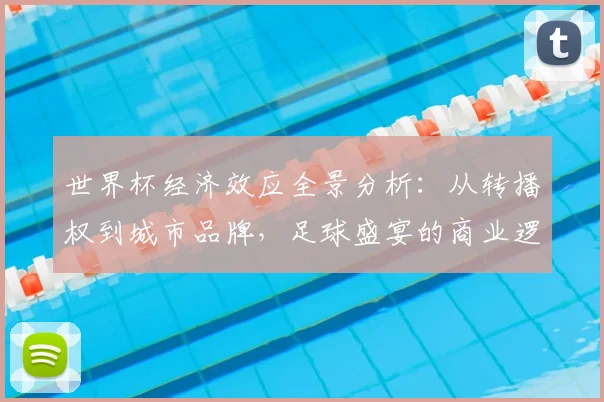世界杯经济效应全景分析:从转播权到城市品牌,足球盛宴的商业逻辑