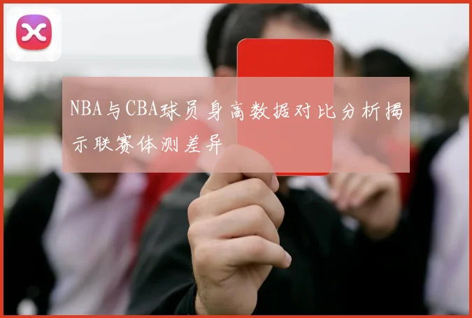 NBA与CBA球员身高数据对比分析揭示联赛体测差异