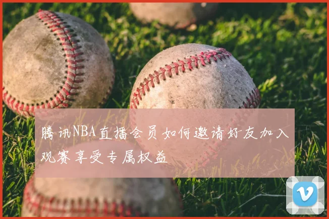 腾讯NBA直播会员如何邀请好友加入观赛享受专属权益