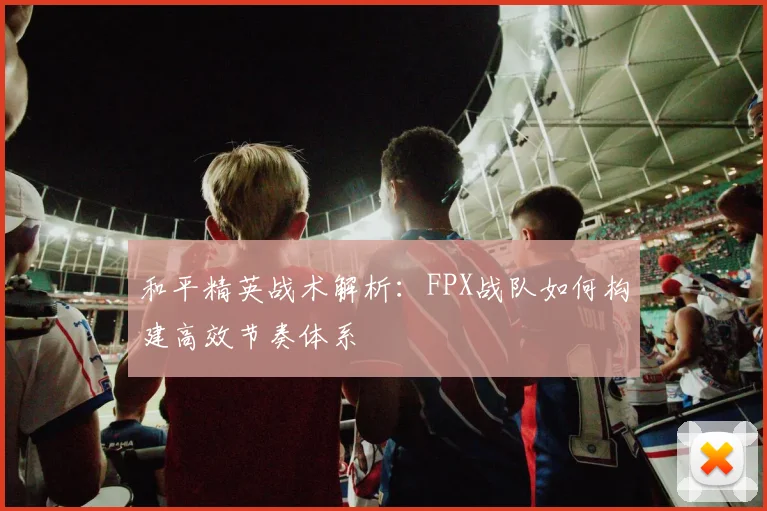 和平精英战术解析：FPX战队如何构建高效节奏体系
