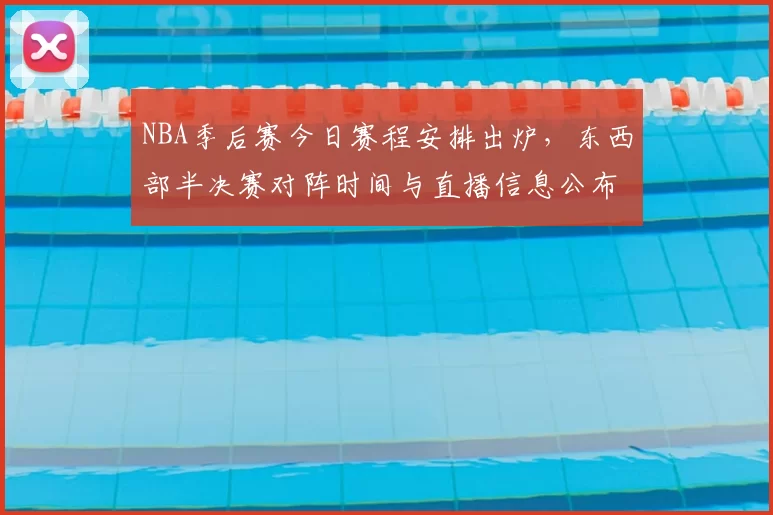 NBA季后赛今日赛程安排出炉，东西部半决赛对阵时间与直播信息公布