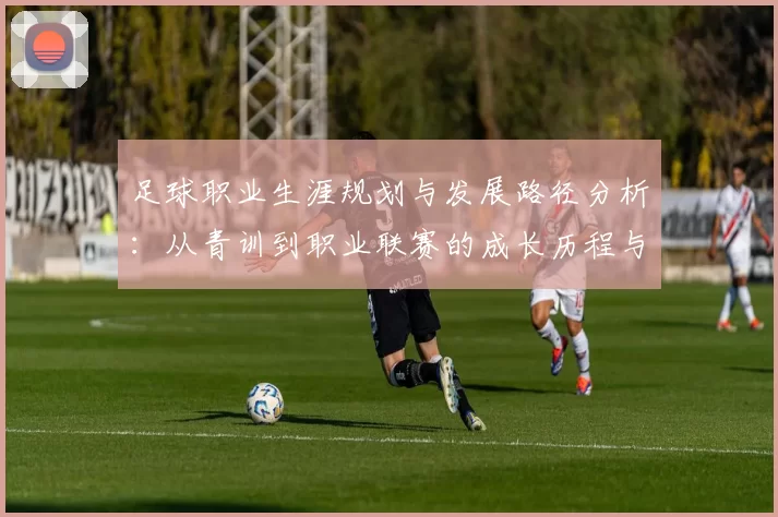 足球职业生涯规划与发展路径分析：从青训到职业联赛的成长历程与挑战