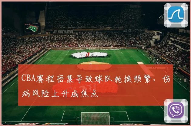 CBA赛程密集导致球队轮换频繁，伤病风险上升成焦点